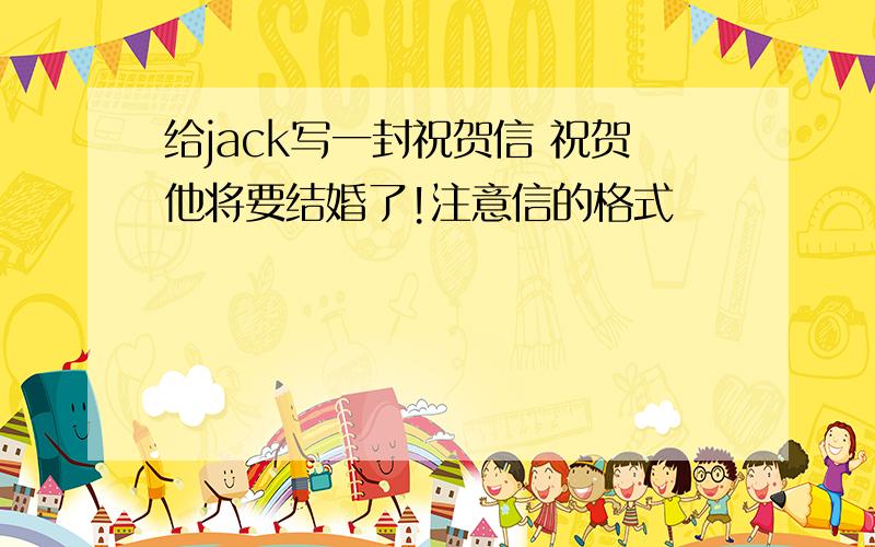 给jack写一封祝贺信 祝贺他将要结婚了!注意信的格式