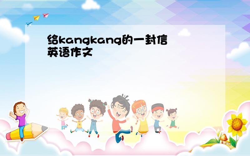 给kangkang的一封信 英语作文