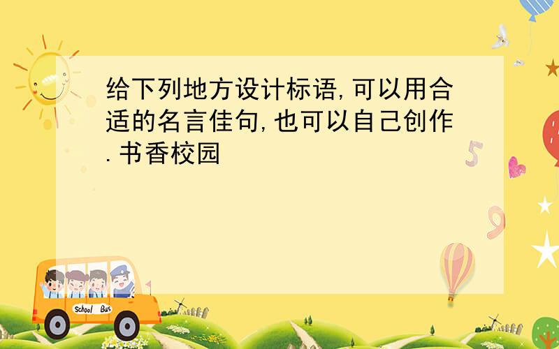 给下列地方设计标语,可以用合适的名言佳句,也可以自己创作.书香校园