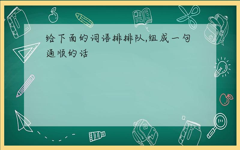 给下面的词语排排队,组成一句通顺的话