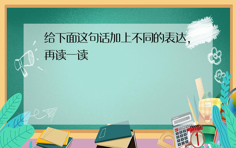 给下面这句话加上不同的表达,再读一读