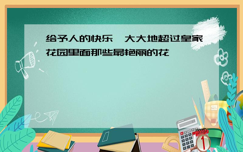 给予人的快乐,大大地超过皇家花园里面那些最艳丽的花