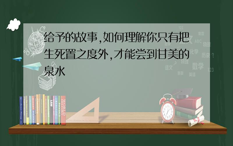 给予的故事,如何理解你只有把生死置之度外,才能尝到甘美的泉水