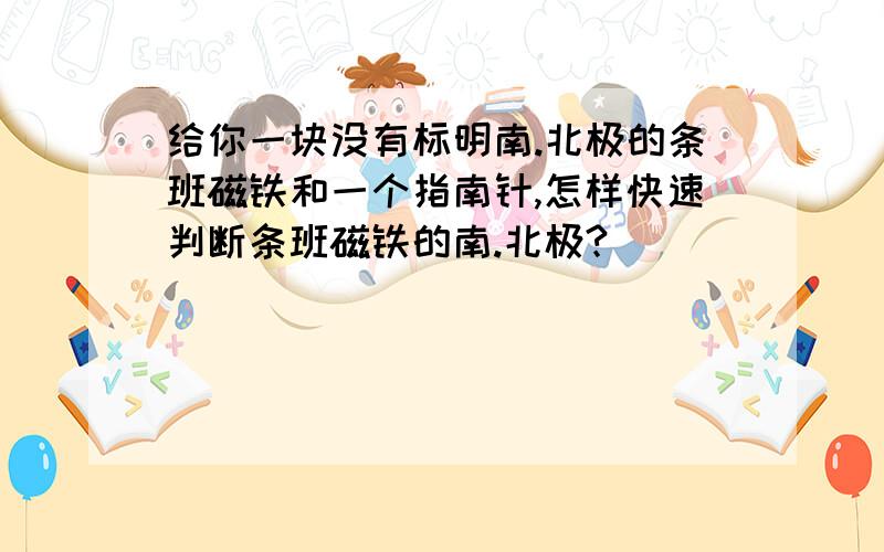 给你一块没有标明南.北极的条班磁铁和一个指南针,怎样快速判断条班磁铁的南.北极?