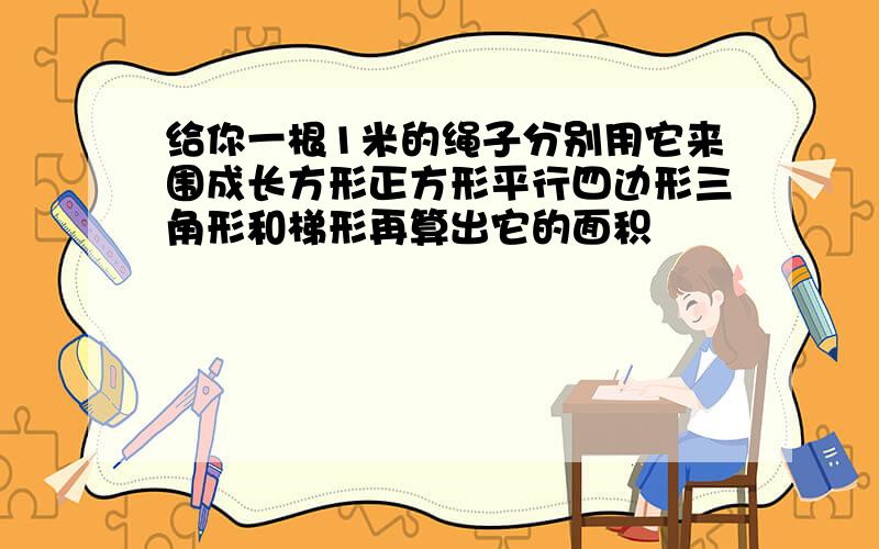 给你一根1米的绳子分别用它来围成长方形正方形平行四边形三角形和梯形再算出它的面积