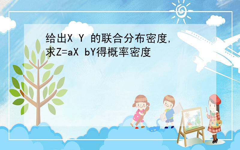 给出X Y 的联合分布密度,求Z=aX bY得概率密度