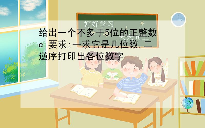 给出一个不多于5位的正整数 c 要求:一求它是几位数,二逆序打印出各位数字