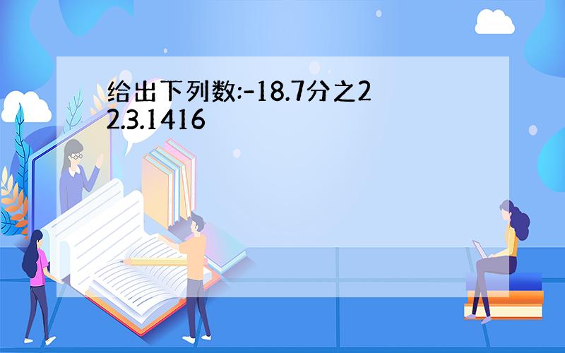 给出下列数:-18.7分之22.3.1416