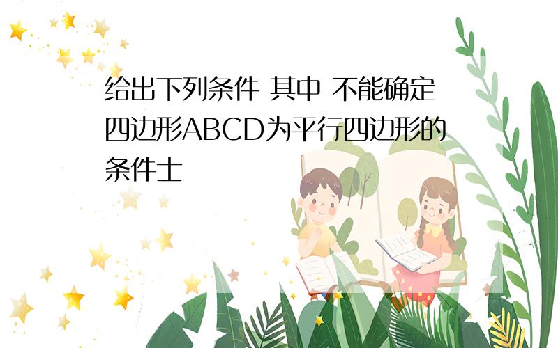 给出下列条件 其中 不能确定四边形ABCD为平行四边形的条件士