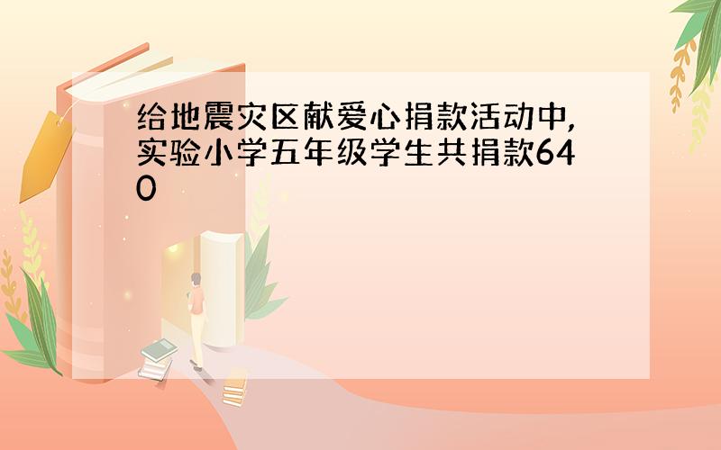 给地震灾区献爱心捐款活动中,实验小学五年级学生共捐款640