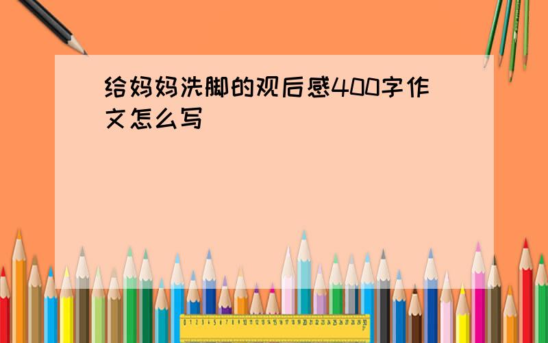 给妈妈洗脚的观后感400字作文怎么写