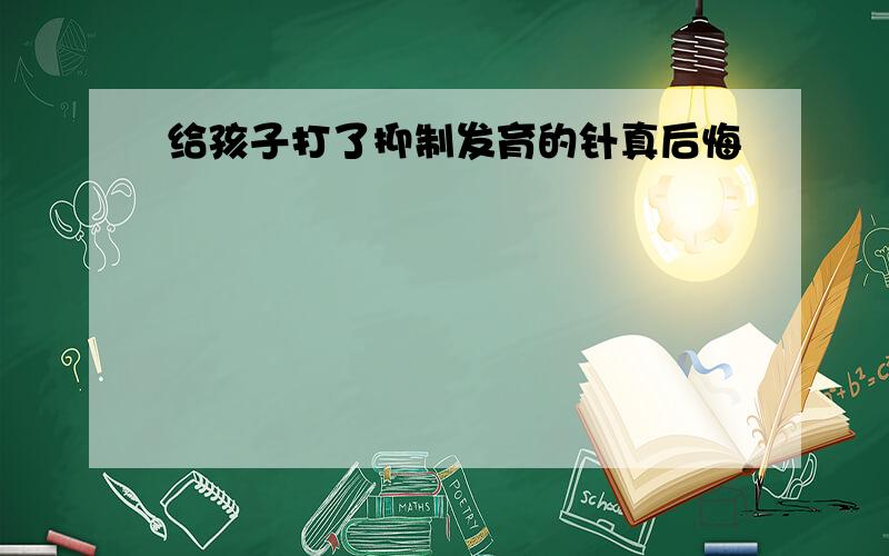 给孩子打了抑制发育的针真后悔