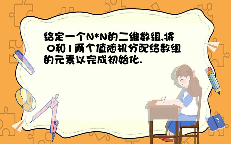 给定一个N*N的二维数组,将 0和1两个值随机分配给数组的元素以完成初始化.