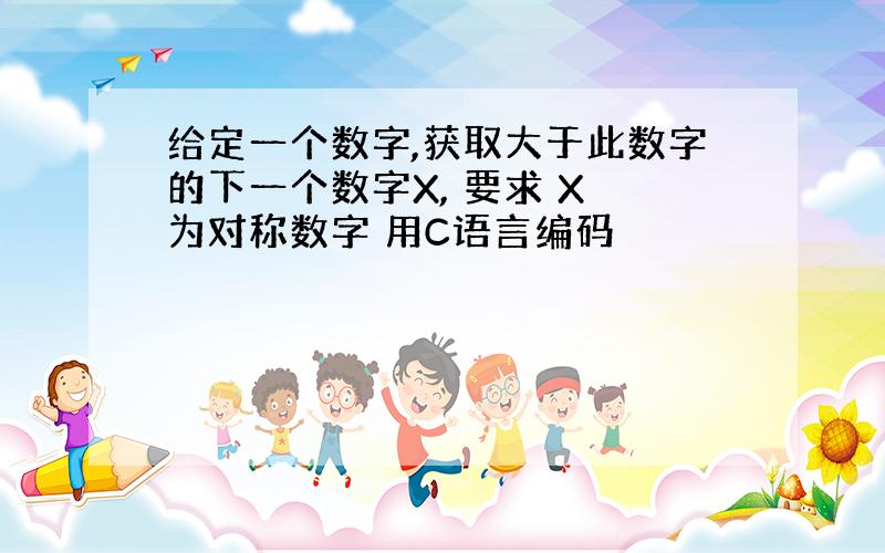 给定一个数字,获取大于此数字的下一个数字X, 要求 X 为对称数字 用C语言编码