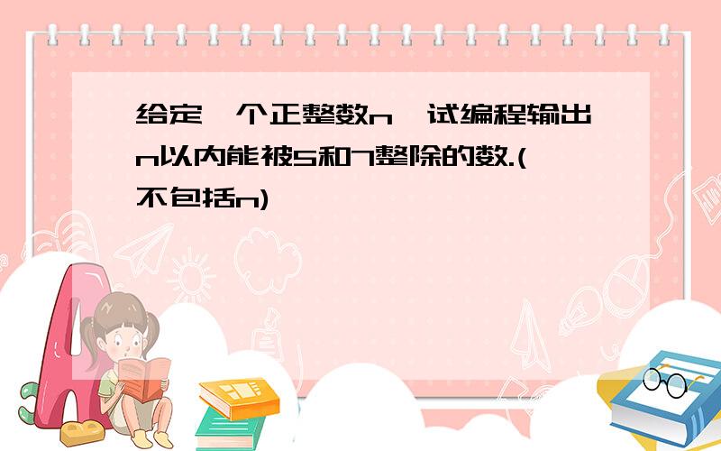 给定一个正整数n,试编程输出n以内能被5和7整除的数.(不包括n)