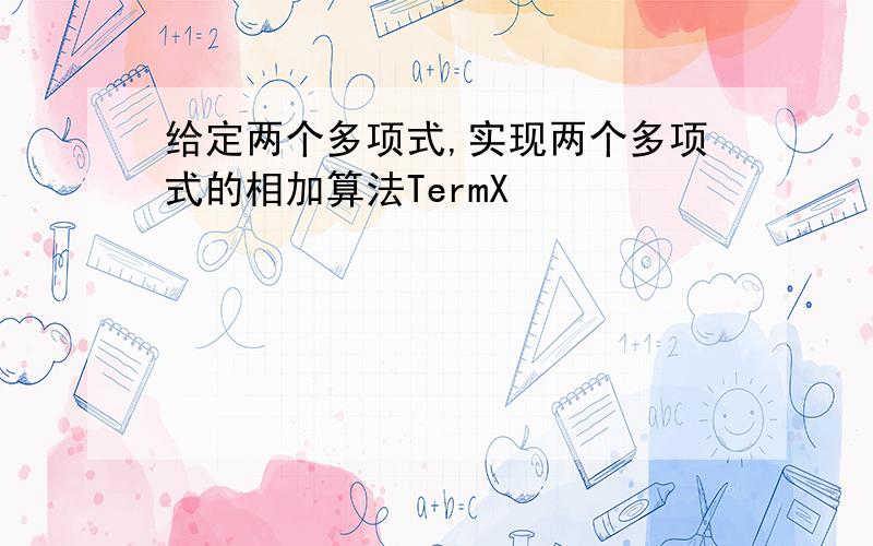 给定两个多项式,实现两个多项式的相加算法TermX