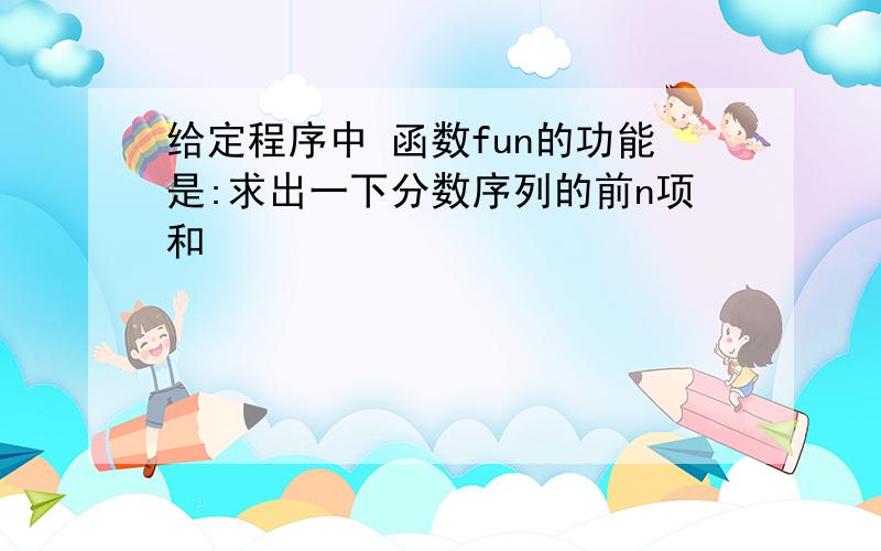 给定程序中 函数fun的功能是:求出一下分数序列的前n项和