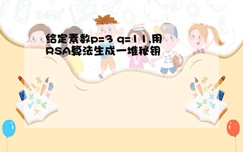 给定素数p=3 q=11,用RSA算法生成一堆秘钥