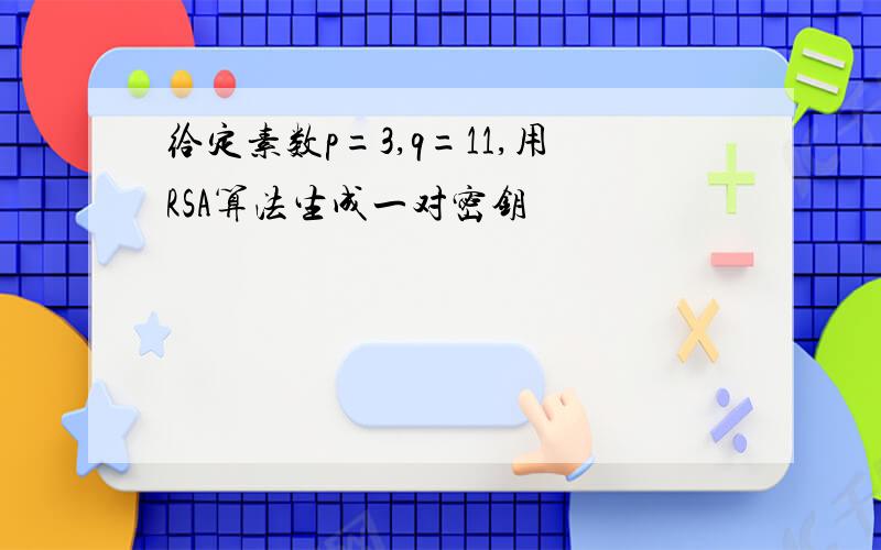 给定素数p=3,q=11,用RSA算法生成一对密钥