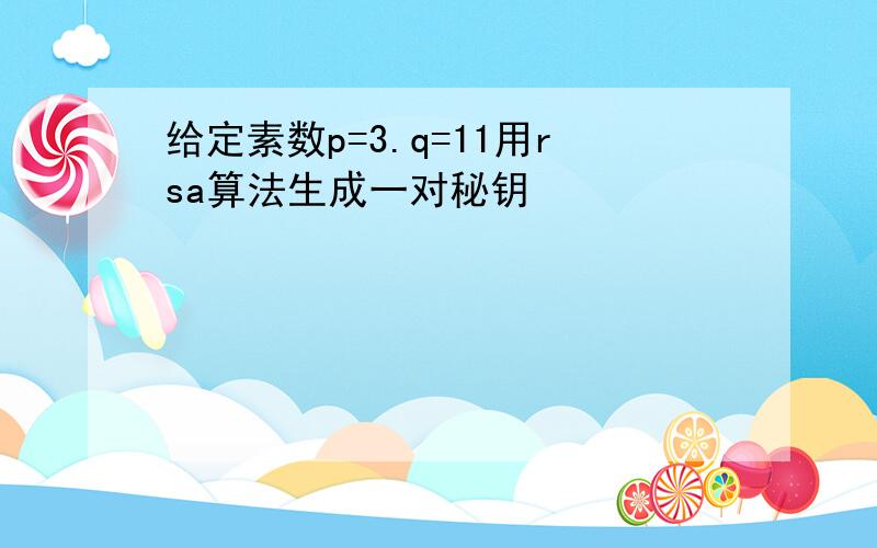 给定素数p=3.q=11用rsa算法生成一对秘钥