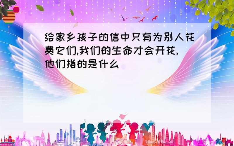 给家乡孩子的信中只有为别人花费它们,我们的生命才会开花,他们指的是什么