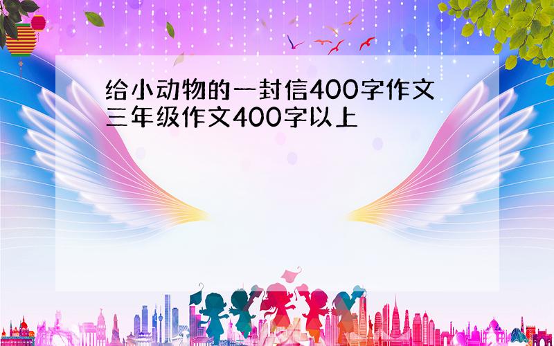 给小动物的一封信400字作文三年级作文400字以上