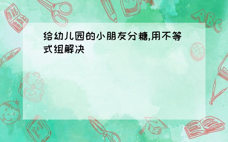 给幼儿园的小朋友分糖,用不等式组解决