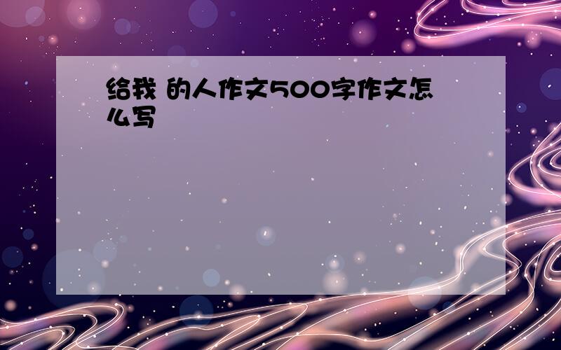 给我 的人作文500字作文怎么写