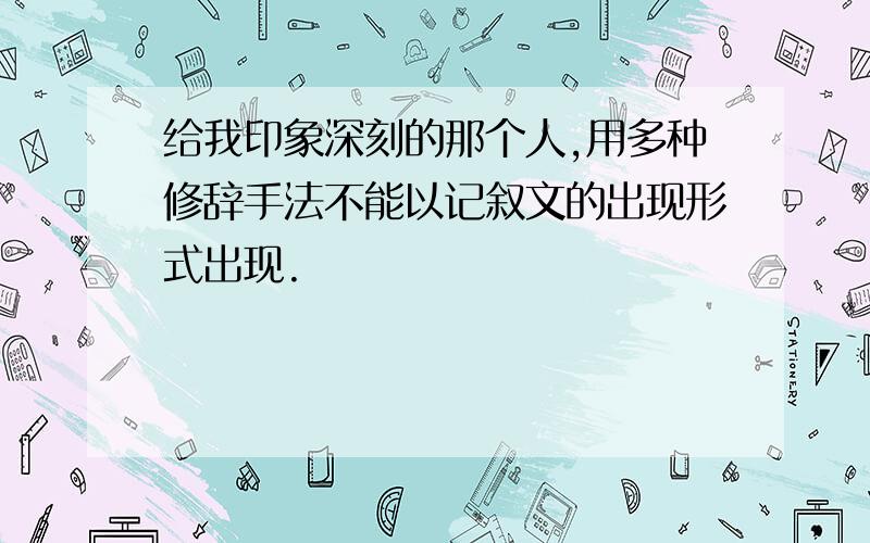 给我印象深刻的那个人,用多种修辞手法不能以记叙文的出现形式出现.