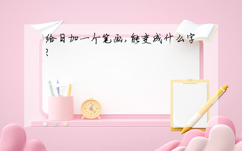 给日加一个笔画,能变成什么字?