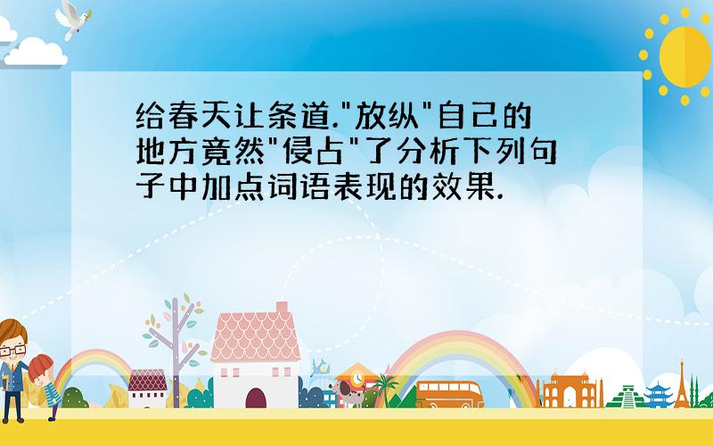 给春天让条道."放纵"自己的地方竟然"侵占"了分析下列句子中加点词语表现的效果.