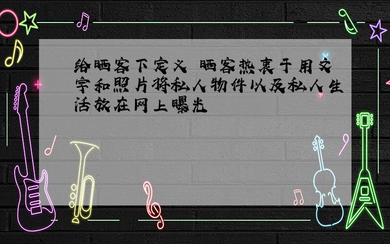 给晒客下定义 晒客热衷于用文字和照片将私人物件以及私人生活放在网上曝光