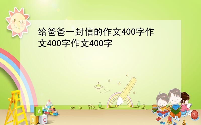 给爸爸一封信的作文400字作文400字作文400字