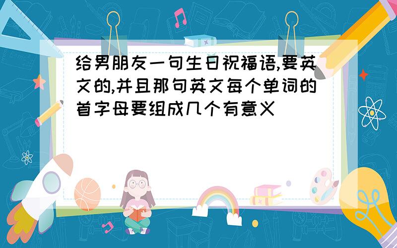 给男朋友一句生日祝福语,要英文的,并且那句英文每个单词的首字母要组成几个有意义