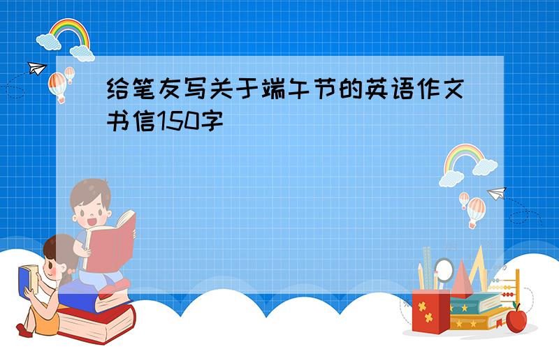 给笔友写关于端午节的英语作文书信150字