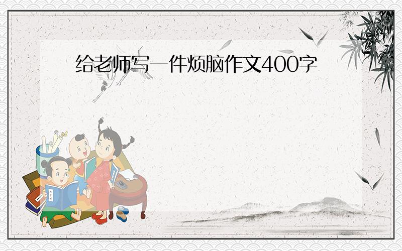 给老师写一件烦脑作文400字