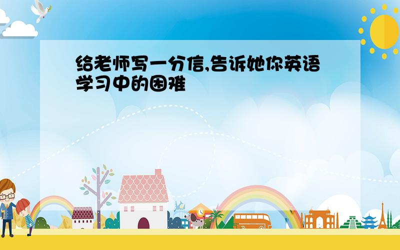 给老师写一分信,告诉她你英语学习中的困难