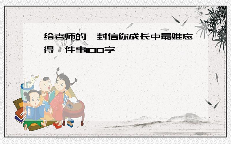 给老师的一封信你成长中最难忘得一件事100字