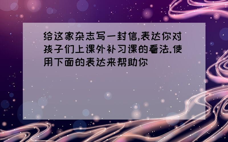 给这家杂志写一封信,表达你对孩子们上课外补习课的看法.使用下面的表达来帮助你