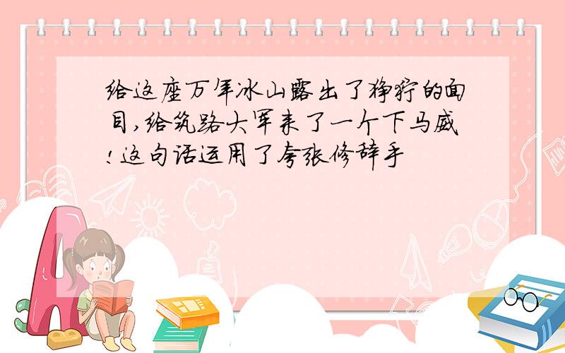 给这座万年冰山露出了狰狞的面目,给筑路大军来了一个下马威!这句话运用了夸张修辞手