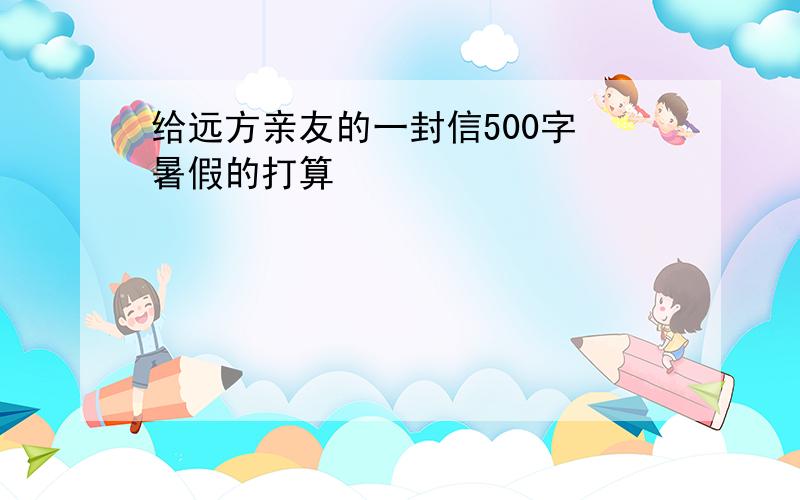 给远方亲友的一封信500字 暑假的打算