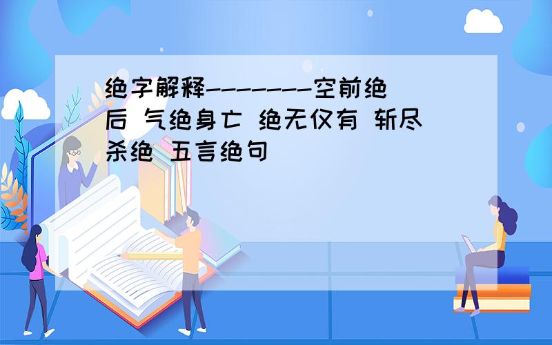 绝字解释-------空前绝后 气绝身亡 绝无仅有 斩尽杀绝 五言绝句