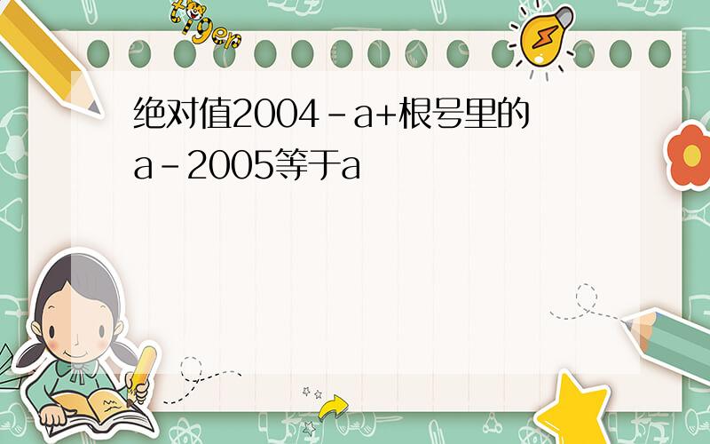 绝对值2004-a+根号里的a-2005等于a