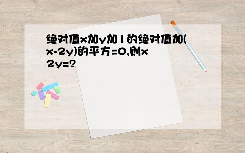 绝对值x加y加1的绝对值加(x-2y)的平方=0,则x 2y=?