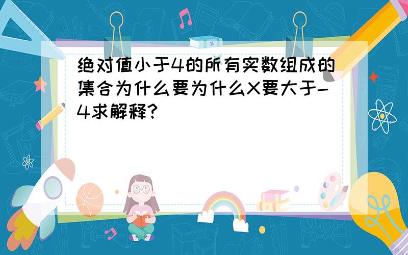 绝对值小于4的所有实数组成的集合为什么要为什么X要大于-4求解释?