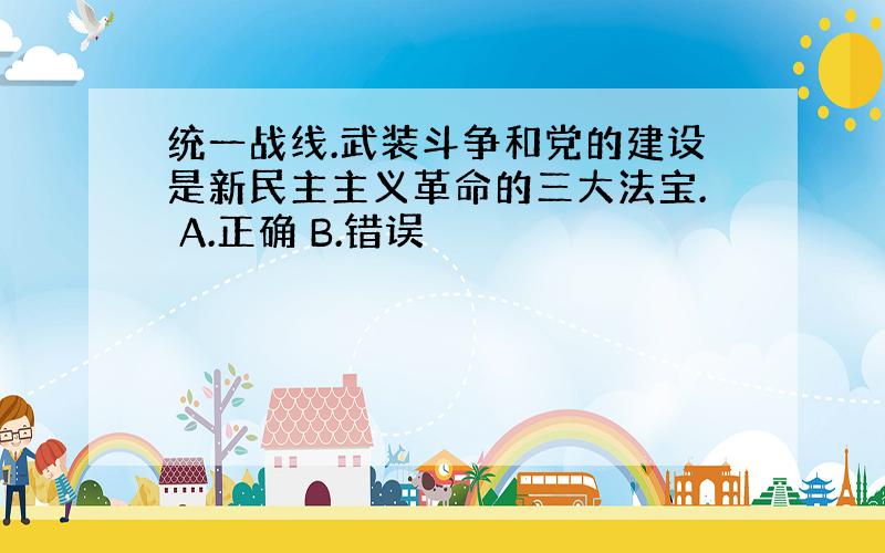 统一战线.武装斗争和党的建设是新民主主义革命的三大法宝. A.正确 B.错误