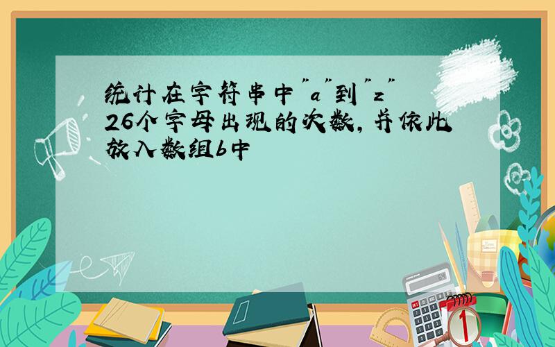 统计在字符串中"a"到"z"26个字母出现的次数,并依此放入数组b中