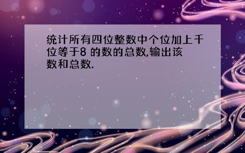 统计所有四位整数中个位加上千位等于8 的数的总数,输出该数和总数.