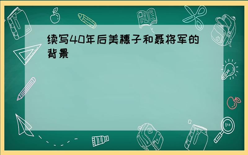 续写40年后美穗子和聂将军的背景