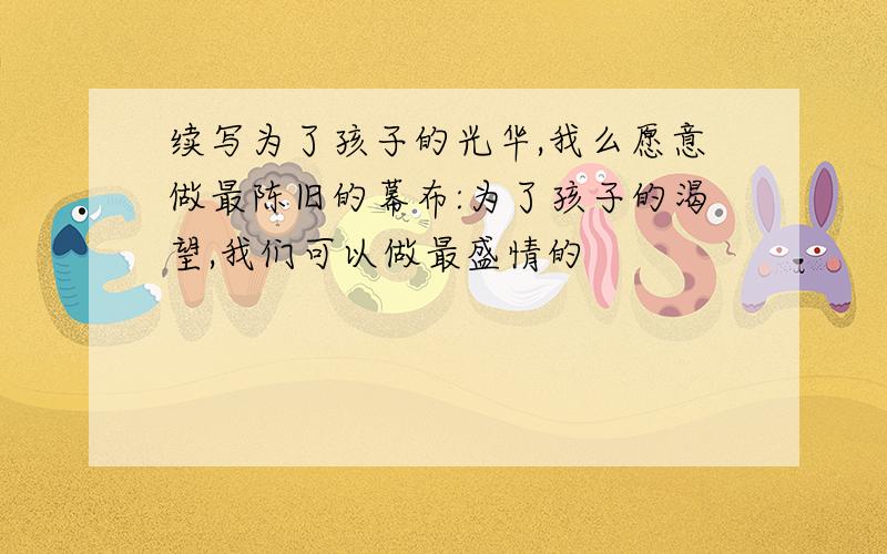 续写为了孩子的光华,我么愿意做最陈旧的幕布:为了孩子的渴望,我们可以做最盛情的